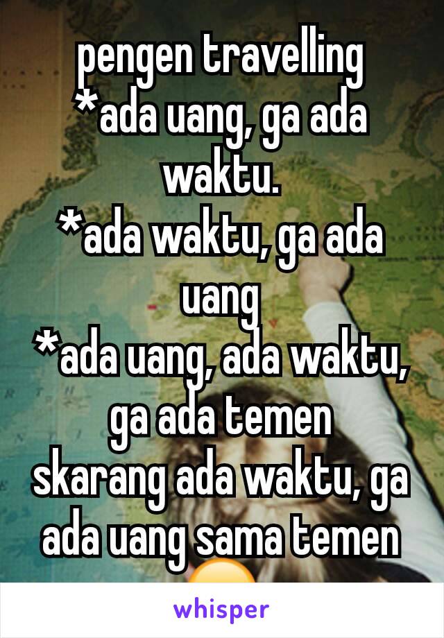 pengen travelling
*ada uang, ga ada waktu.
*ada waktu, ga ada uang
*ada uang, ada waktu, ga ada temen
skarang ada waktu, ga ada uang sama temen
😞