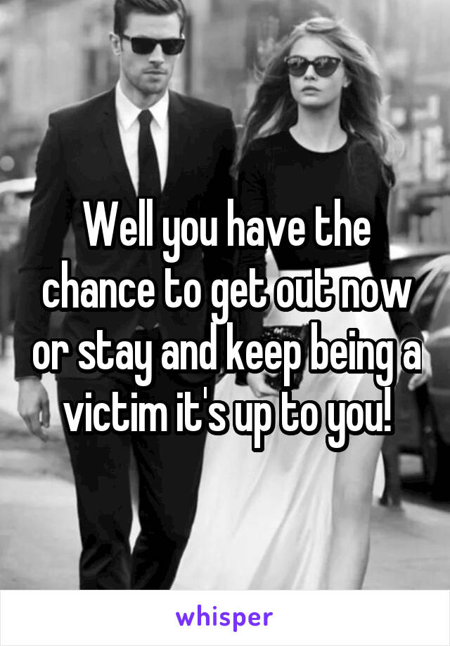 Well you have the chance to get out now or stay and keep being a victim it's up to you!