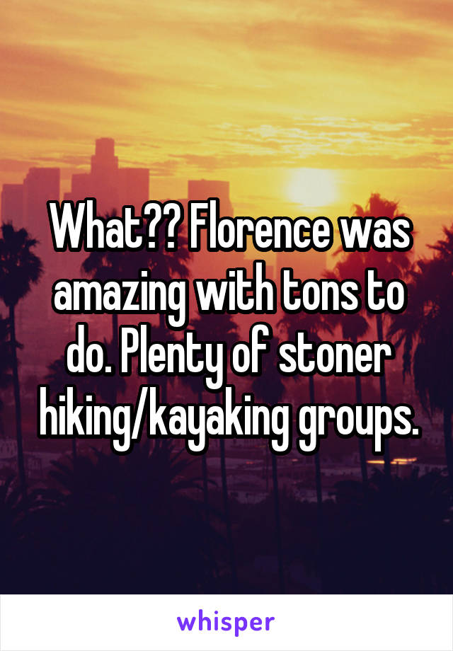 What?? Florence was amazing with tons to do. Plenty of stoner hiking/kayaking groups.