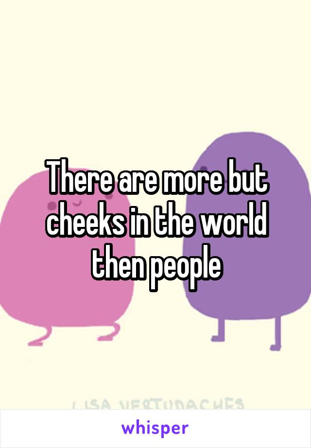 There are more but cheeks in the world then people