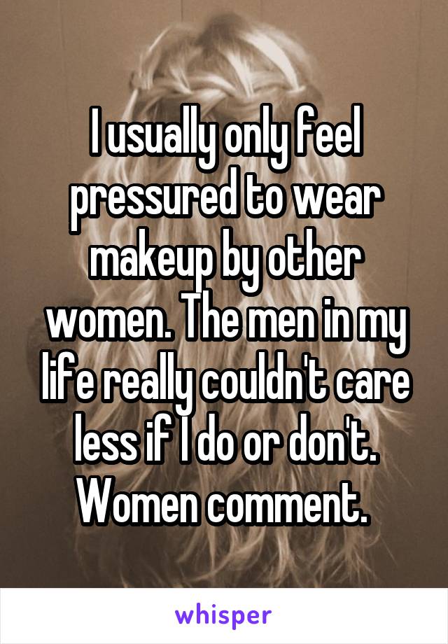 I usually only feel pressured to wear makeup by other women. The men in my life really couldn't care less if I do or don't. Women comment. 