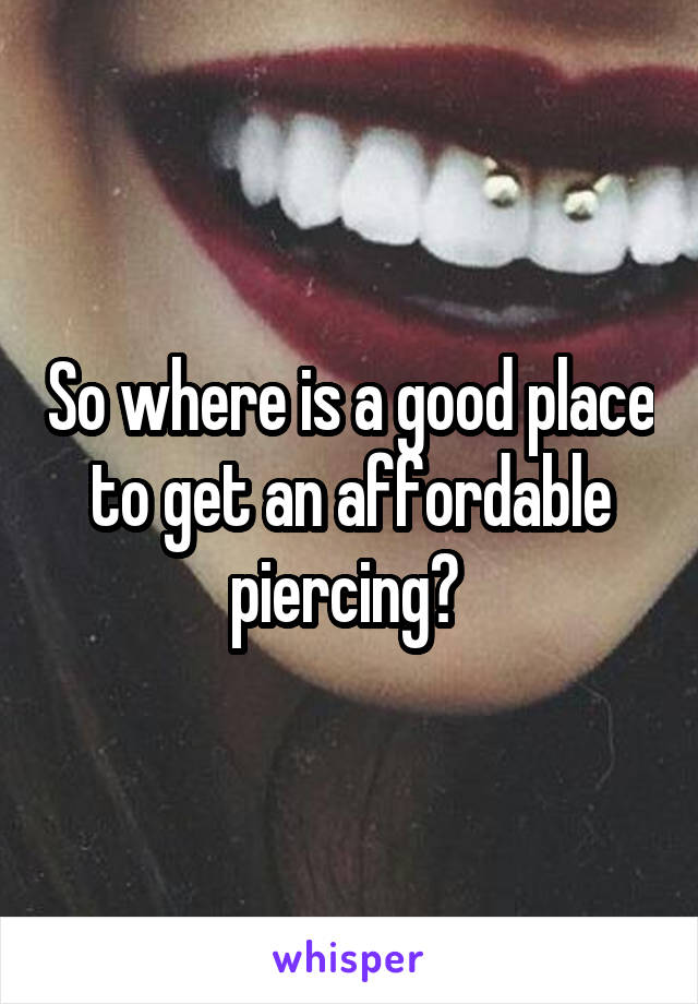 So where is a good place to get an affordable piercing? 