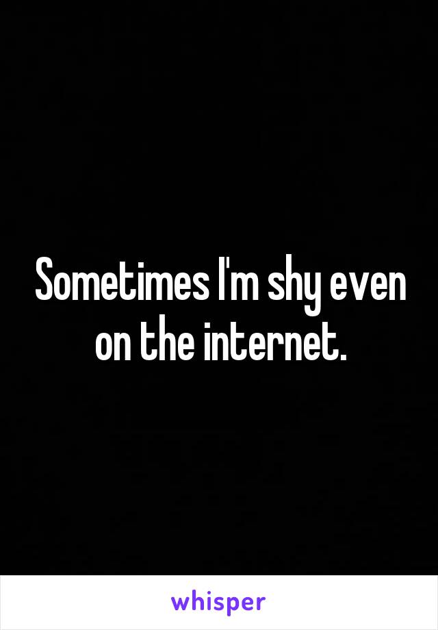 Sometimes I'm shy even on the internet.