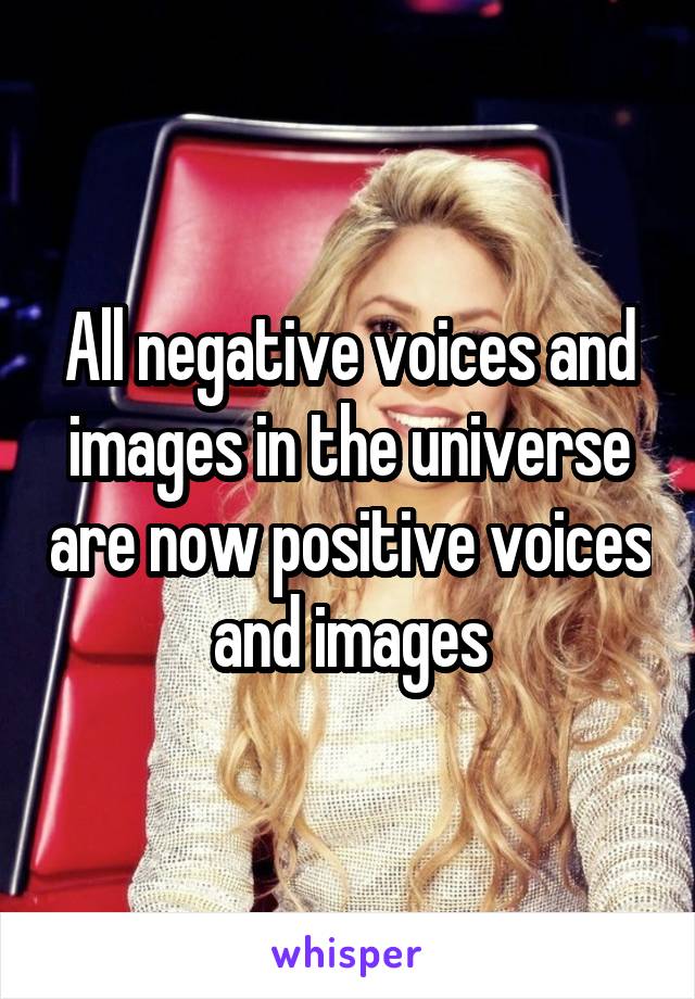 All negative voices and images in the universe are now positive voices and images