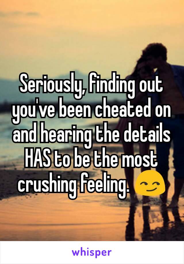 Seriously, finding out you've been cheated on and hearing the details HAS to be the most crushing feeling. 😏