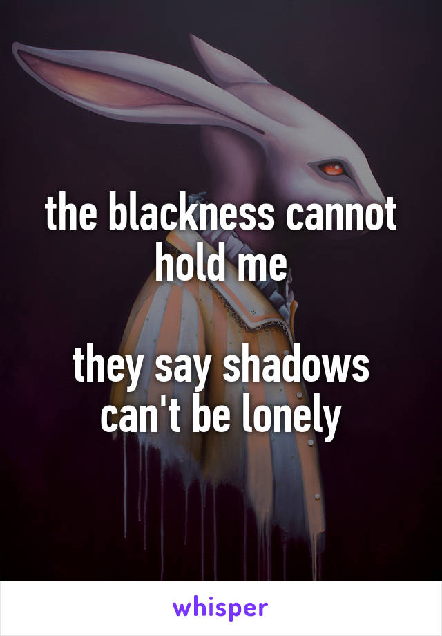 the blackness cannot hold me

they say shadows can't be lonely