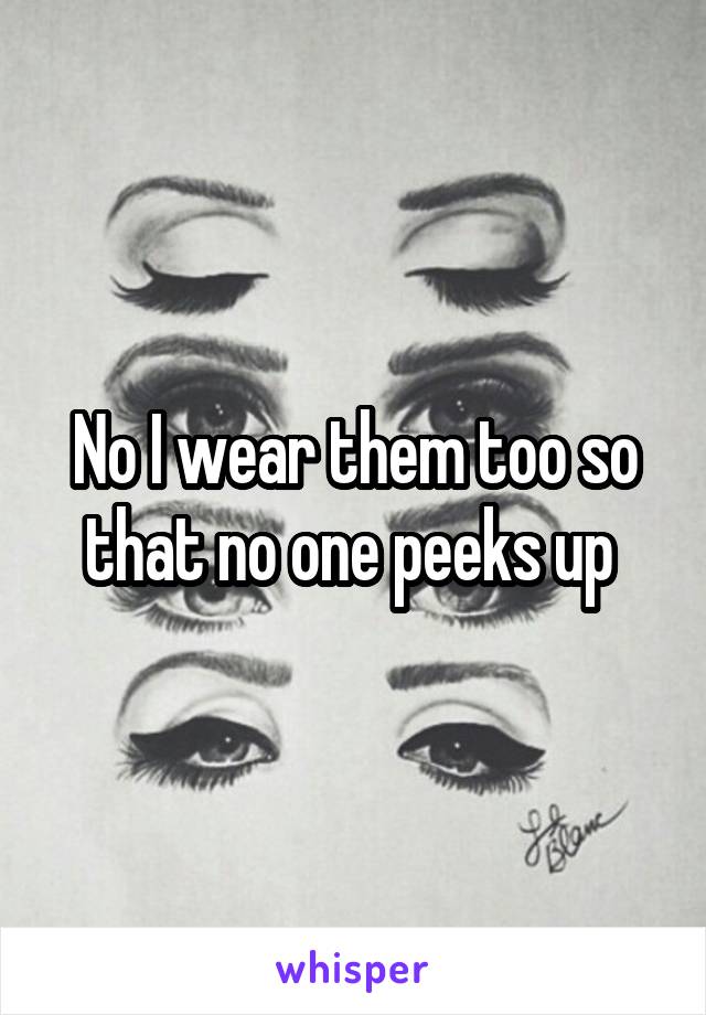 No I wear them too so that no one peeks up 
