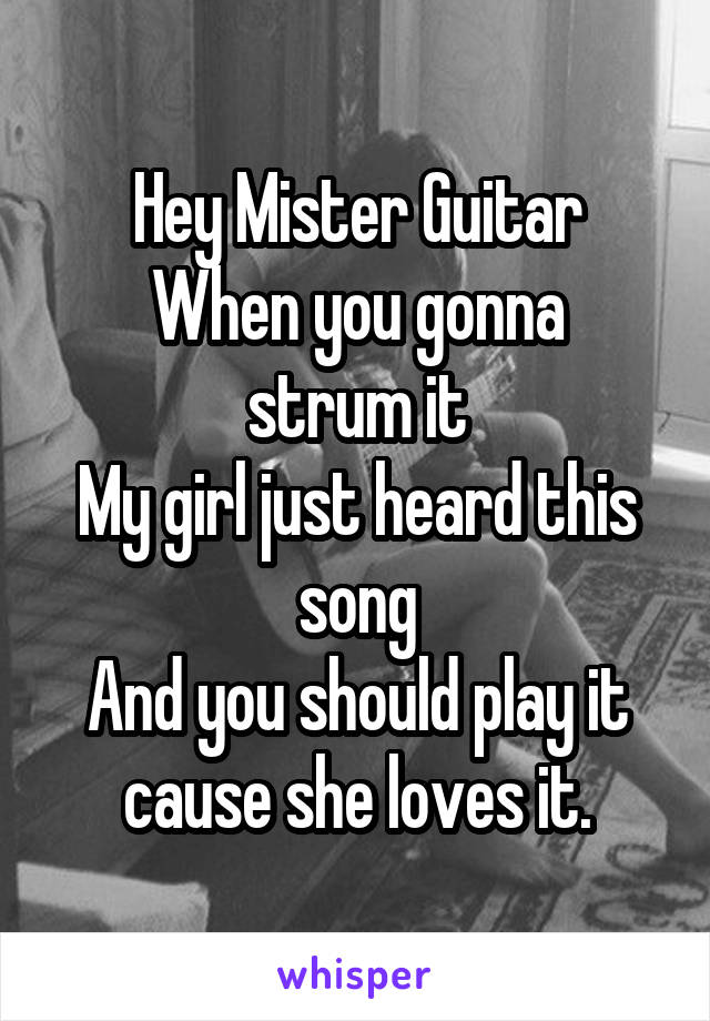Hey Mister Guitar
When you gonna strum it
My girl just heard this song
And you should play it cause she loves it.