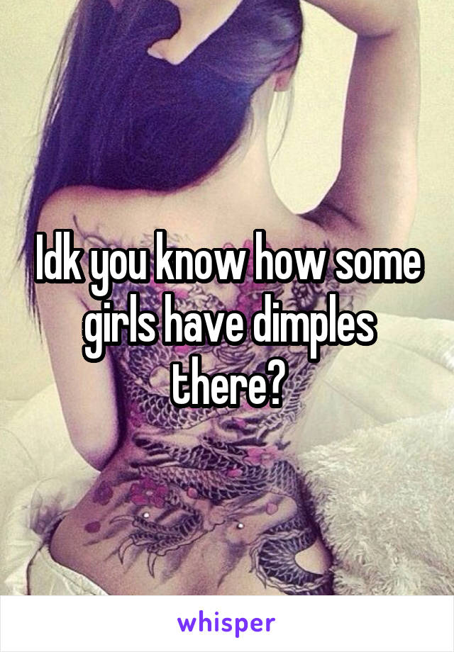 Idk you know how some girls have dimples there?