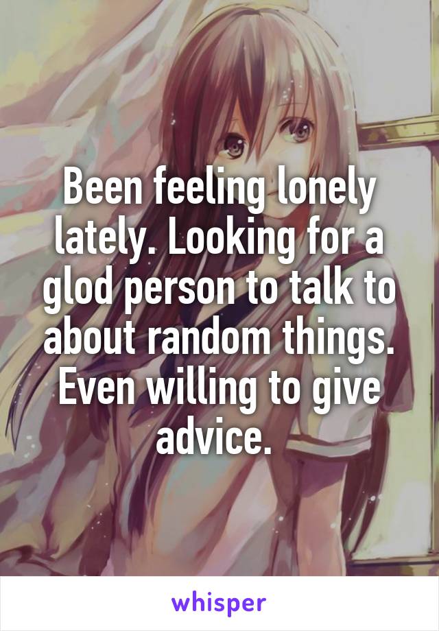 Been feeling lonely lately. Looking for a glod person to talk to about random things. Even willing to give advice. 