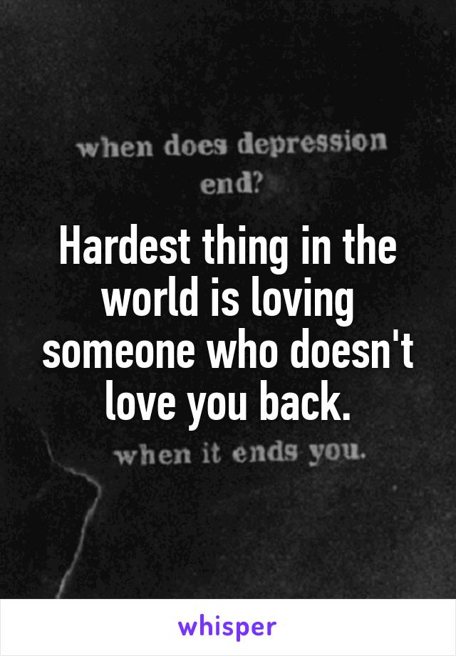 Hardest thing in the world is loving someone who doesn't love you back.