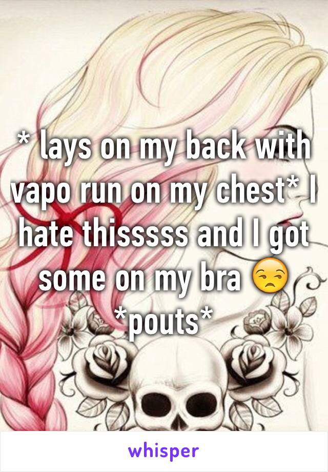 * lays on my back with vapo run on my chest* I hate thisssss and I got some on my bra 😒 *pouts*