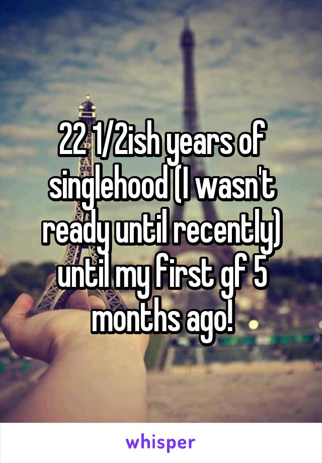22 1/2ish years of singlehood (I wasn't ready until recently) until my first gf 5 months ago!