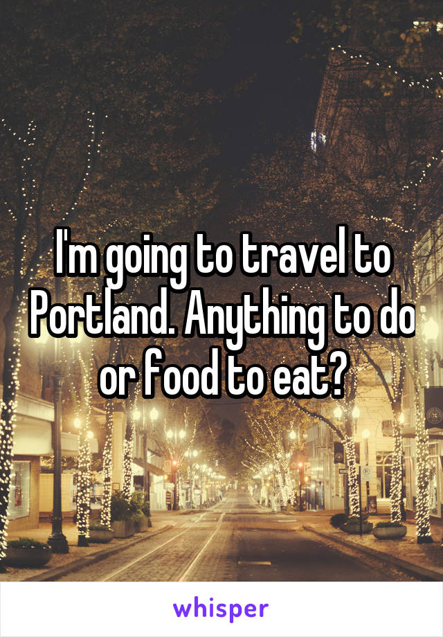 I'm going to travel to Portland. Anything to do or food to eat?