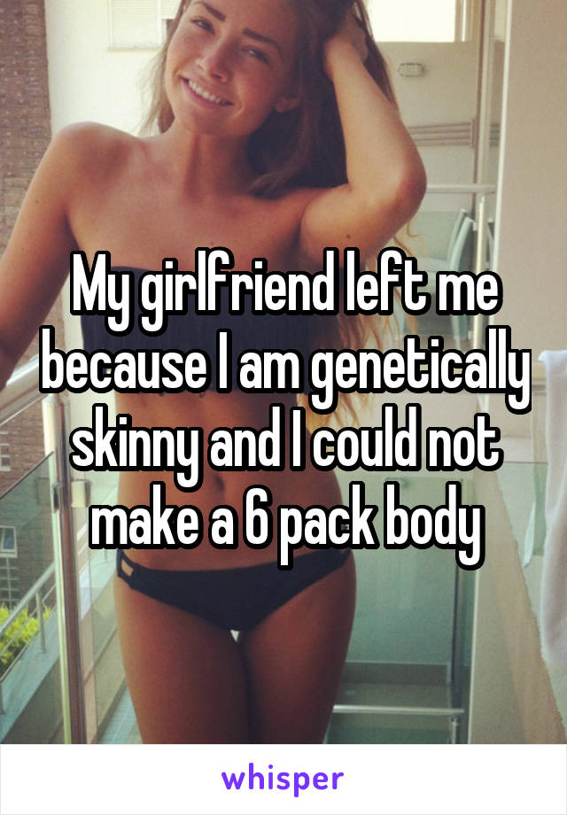 My girlfriend left me because I am genetically skinny and I could not make a 6 pack body