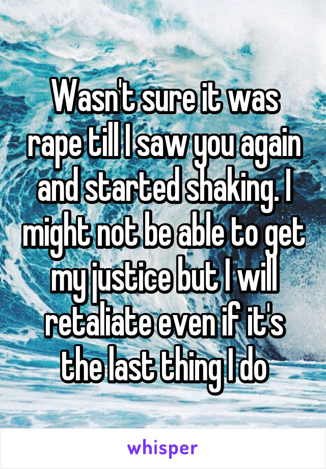 Wasn't sure it was rape till I saw you again and started shaking. I might not be able to get my justice but I will retaliate even if it's the last thing I do