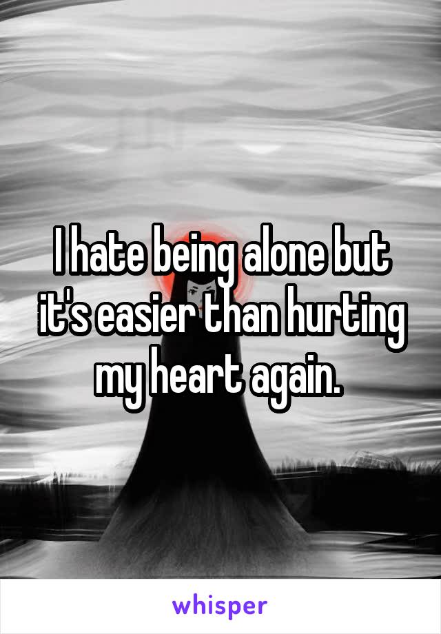 I hate being alone but it's easier than hurting my heart again. 