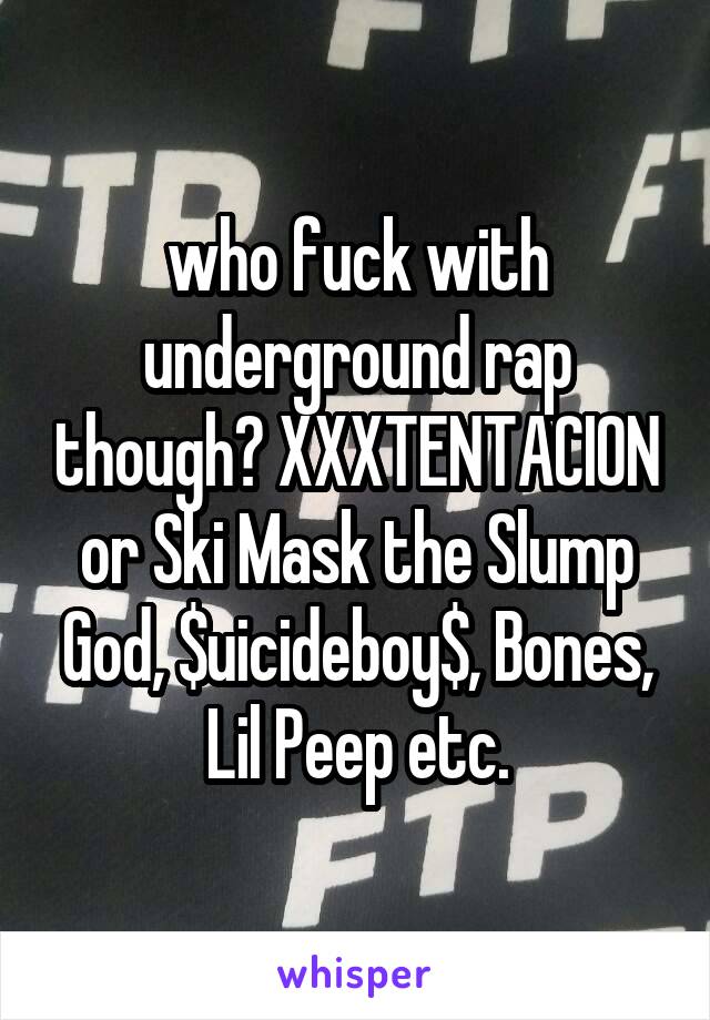 who fuck with underground rap though? XXXTENTACION or Ski Mask the Slump God, $uicideboy$, Bones, Lil Peep etc.