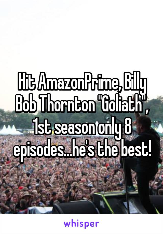 Hit AmazonPrime, Billy Bob Thornton "Goliath", 1st season only 8 episodes...he's the best!