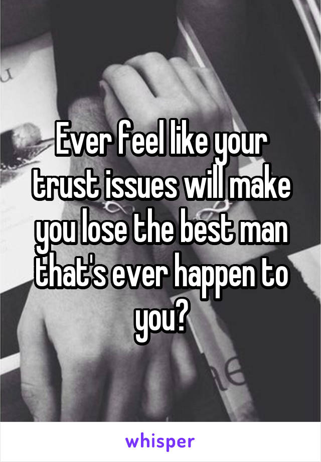 Ever feel like your trust issues will make you lose the best man that's ever happen to you?