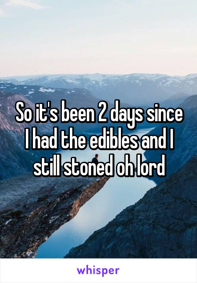 So it's been 2 days since I had the edibles and I still stoned oh lord