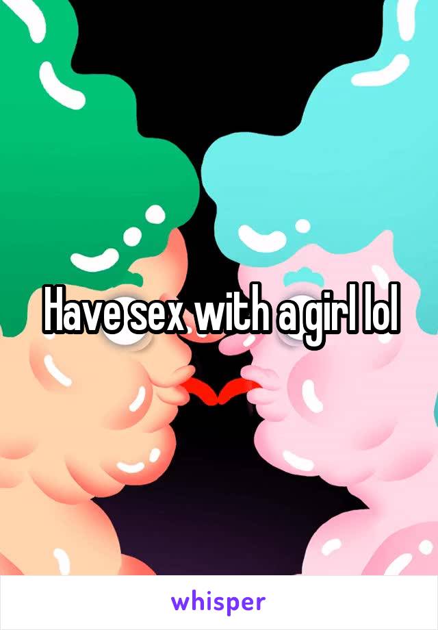 Have sex with a girl lol