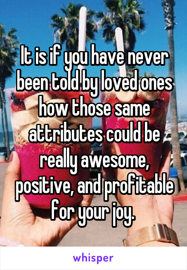 It is if you have never been told by loved ones how those same attributes could be really awesome, positive, and profitable for your joy. 