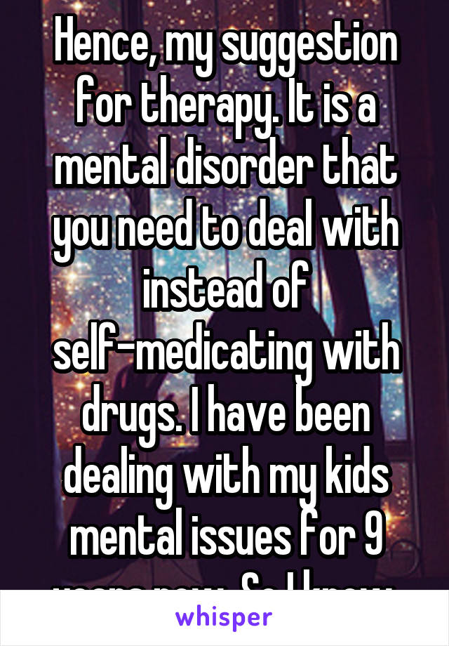 Hence, my suggestion for therapy. It is a mental disorder that you need to deal with instead of self-medicating with drugs. I have been dealing with my kids mental issues for 9 years now. So I know.