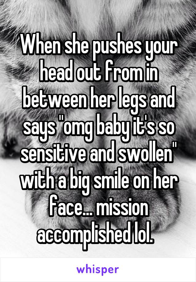 When she pushes your head out from in between her legs and says "omg baby it's so sensitive and swollen" with a big smile on her face... mission accomplished lol.  