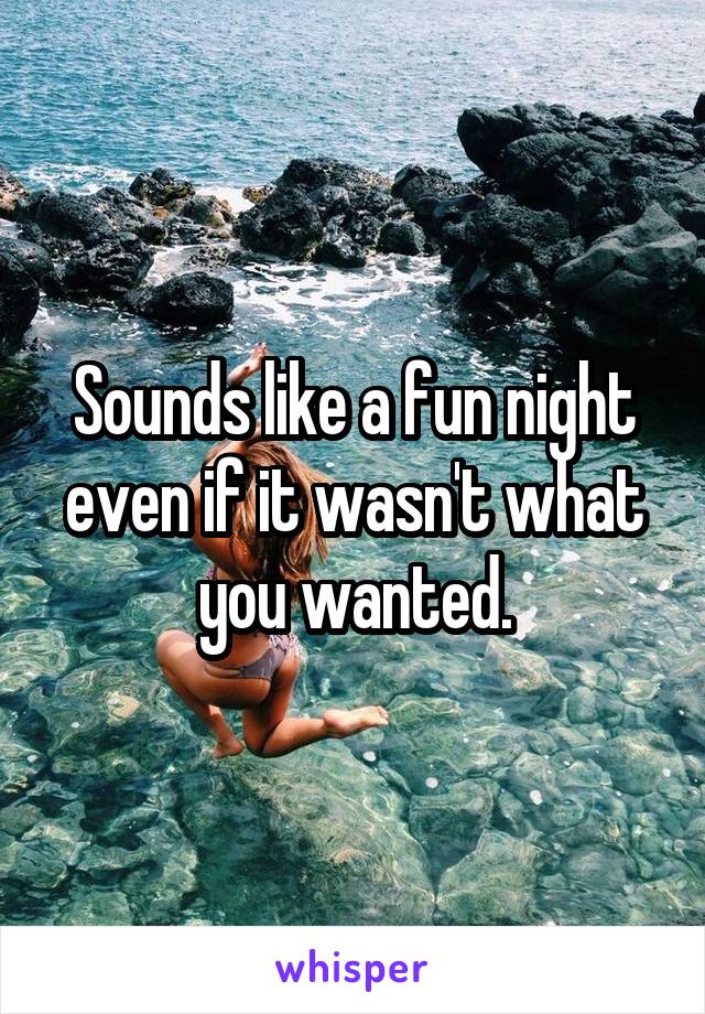 Sounds like a fun night even if it wasn't what you wanted.