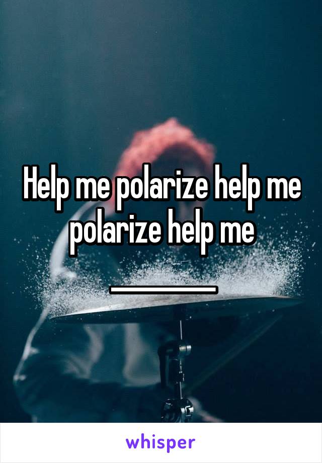 Help me polarize help me polarize help me _________