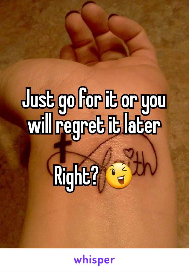 Just go for it or you will regret it later

Right? 😉