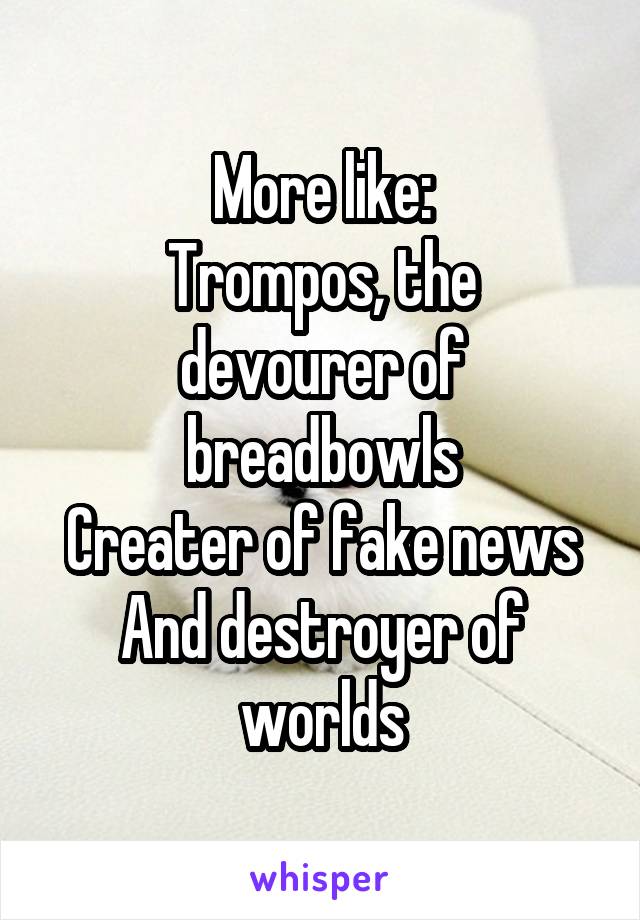 More like:
Trompos, the devourer of breadbowls
Creater of fake news
And destroyer of worlds