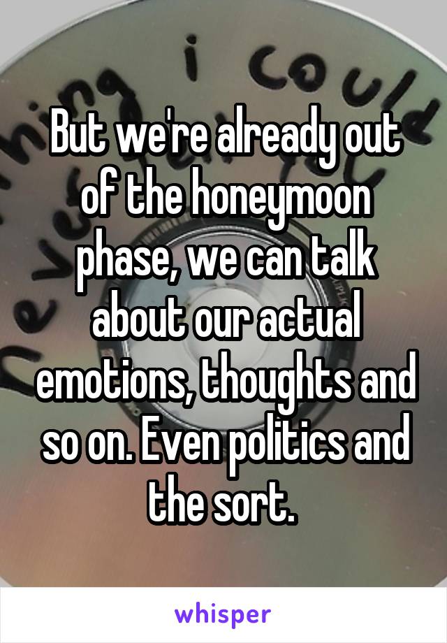 But we're already out of the honeymoon phase, we can talk about our actual emotions, thoughts and so on. Even politics and the sort. 