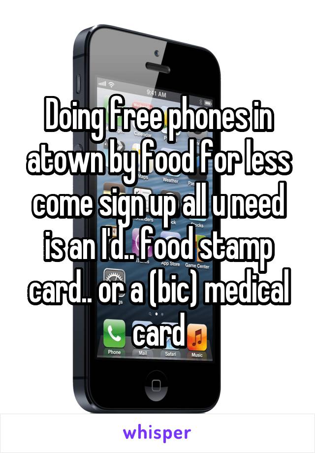 Doing free phones in atown by food for less come sign up all u need is an I'd.. food stamp card.. or a (bic) medical card