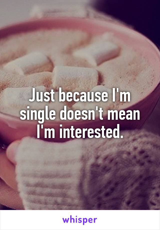 Just because I'm single doesn't mean I'm interested.