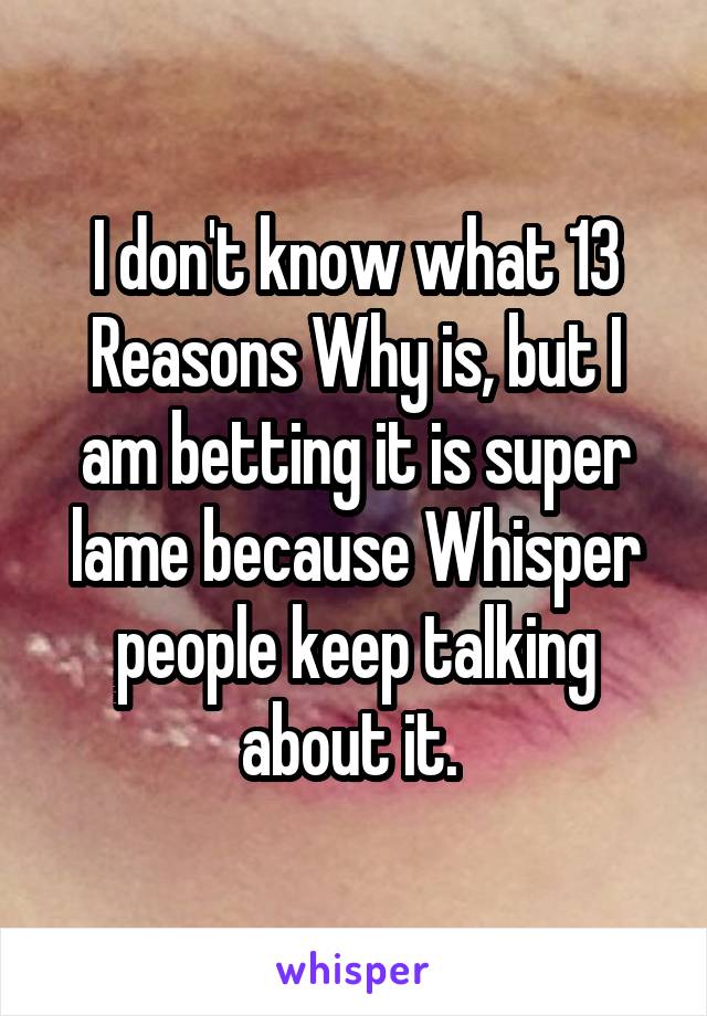 I don't know what 13 Reasons Why is, but I am betting it is super lame because Whisper people keep talking about it. 