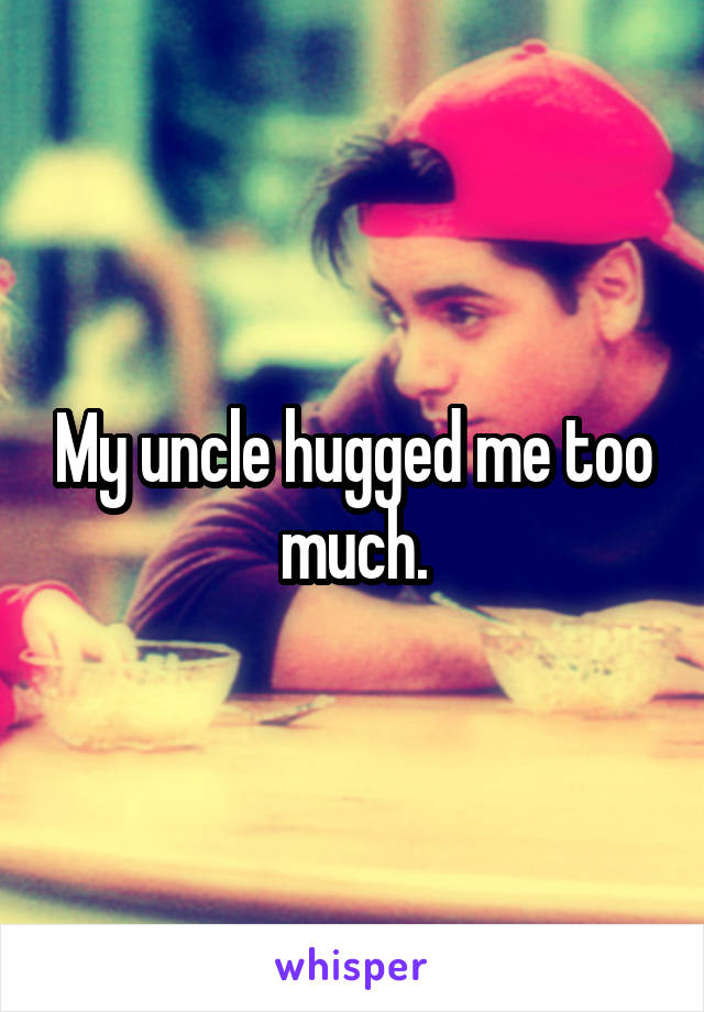 My uncle hugged me too much.