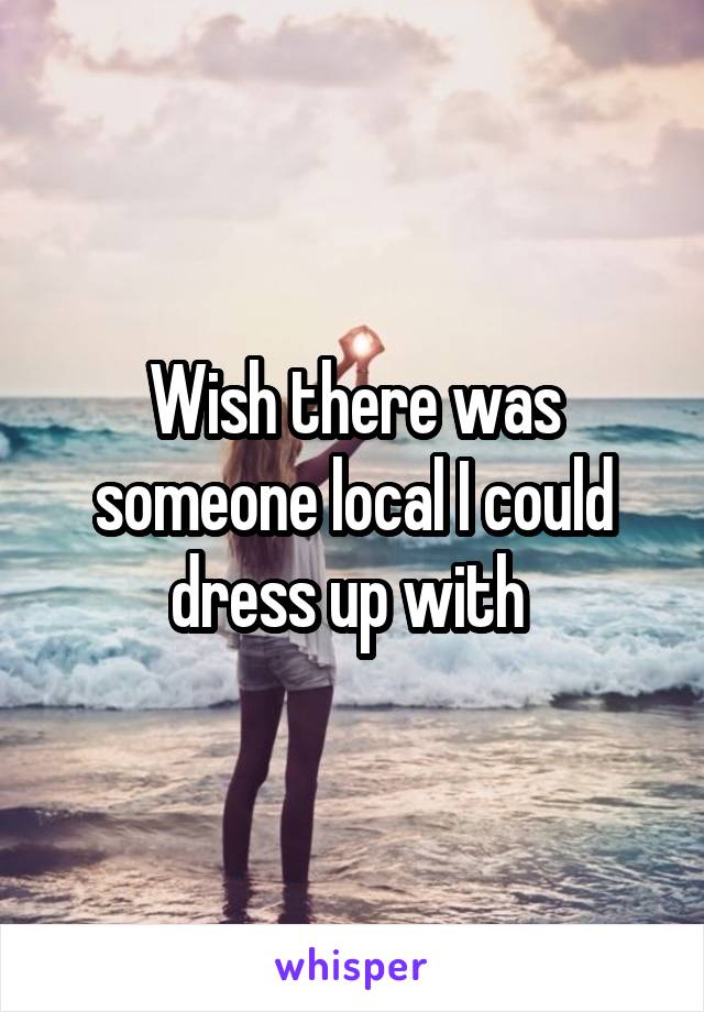 Wish there was someone local I could dress up with 