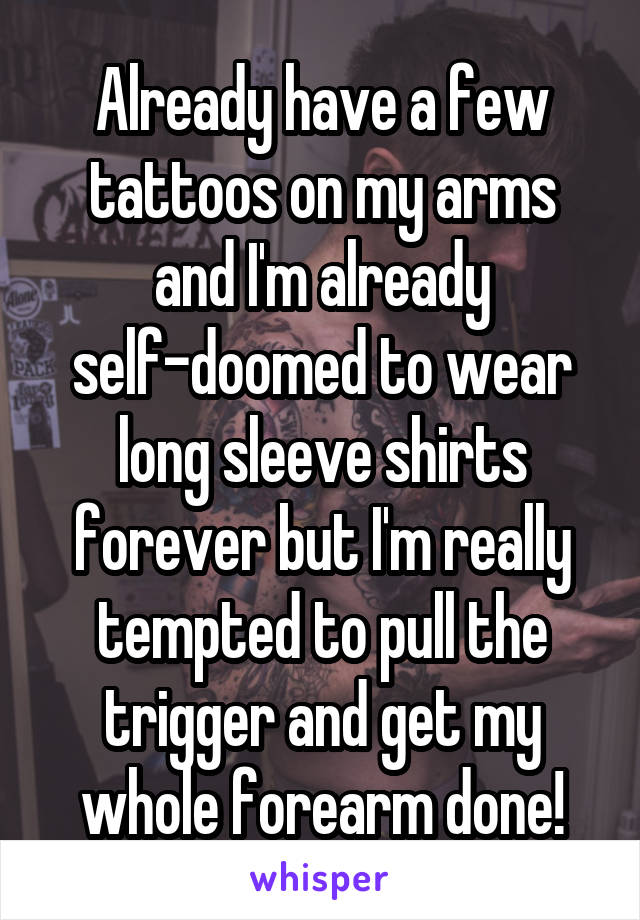 Already have a few tattoos on my arms and I'm already self-doomed to wear long sleeve shirts forever but I'm really tempted to pull the trigger and get my whole forearm done!
