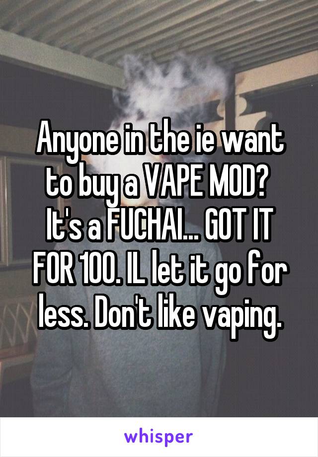 Anyone in the ie want to buy a VAPE MOD? 
It's a FUCHAI... GOT IT FOR 100. IL let it go for less. Don't like vaping.