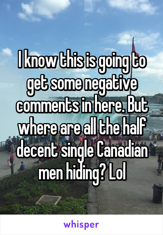 I know this is going to get some negative comments in here. But where are all the half decent single Canadian men hiding? Lol