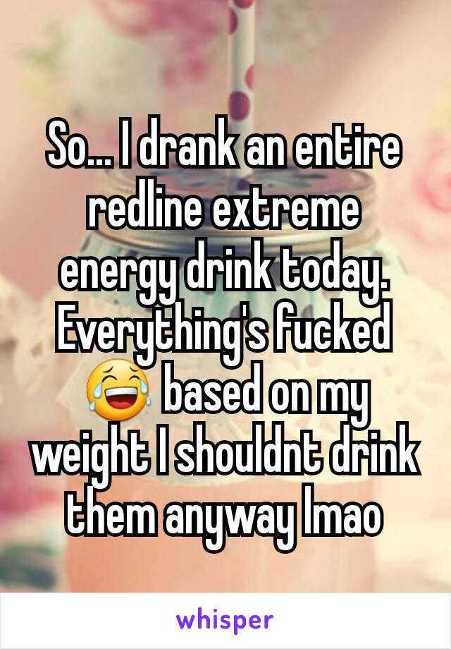 So... I drank an entire redline extreme energy drink today. Everything's fucked 😂 based on my weight I shouldnt drink them anyway lmao