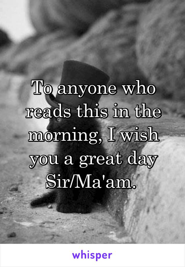 To anyone who reads this in the morning, I wish you a great day Sir/Ma'am. 