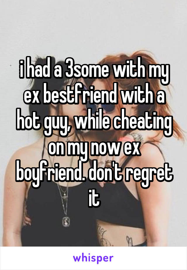 i had a 3some with my ex bestfriend with a hot guy, while cheating on my now ex boyfriend. don't regret it