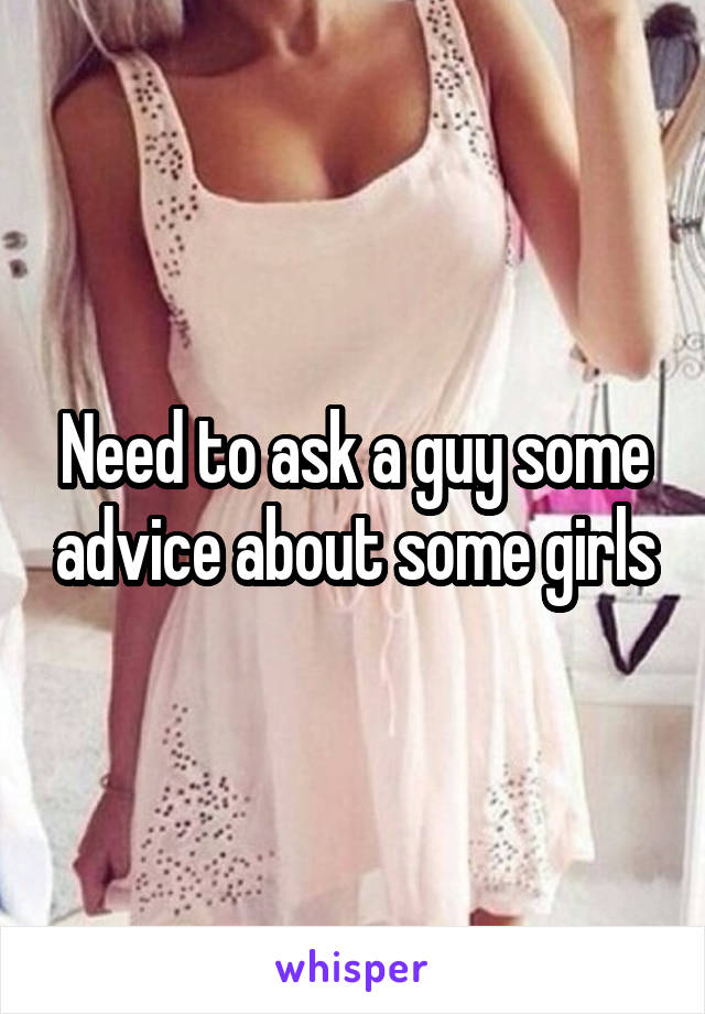 Need to ask a guy some advice about some girls