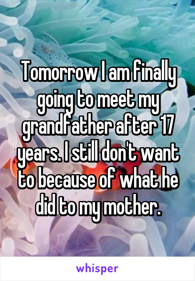 Tomorrow I am finally going to meet my grandfather after 17 years. I still don't want to because of what he did to my mother.