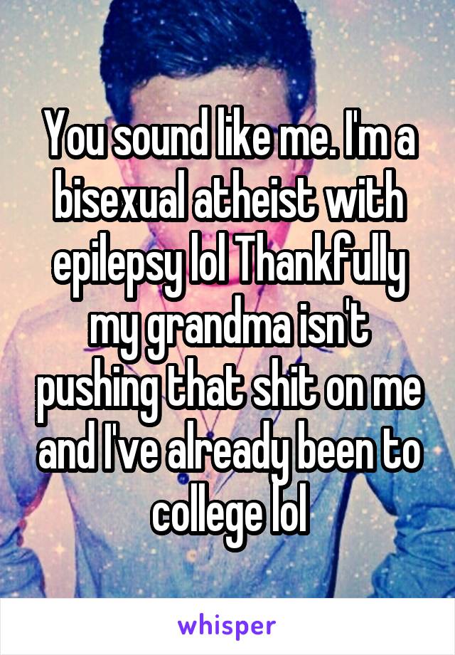 You sound like me. I'm a bisexual atheist with epilepsy lol Thankfully my grandma isn't pushing that shit on me and I've already been to college lol