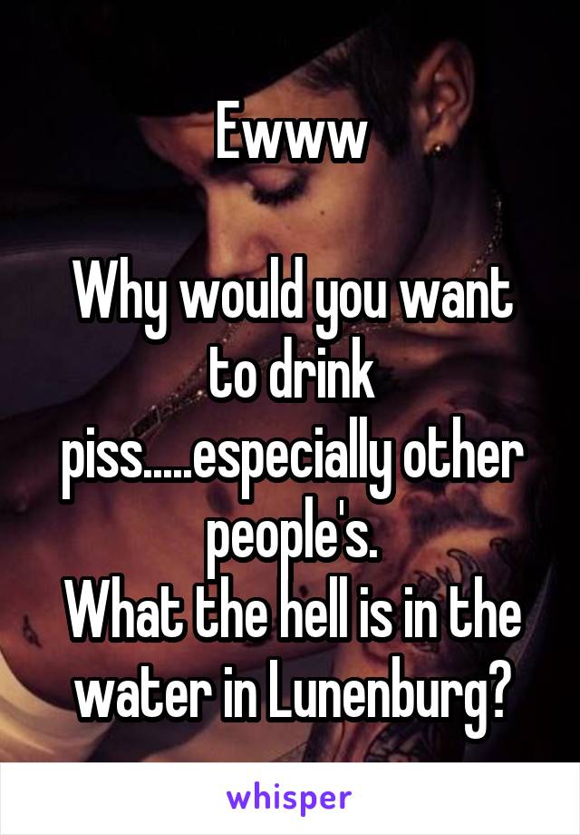 Ewww

Why would you want to drink piss.....especially other people's.
What the hell is in the water in Lunenburg?