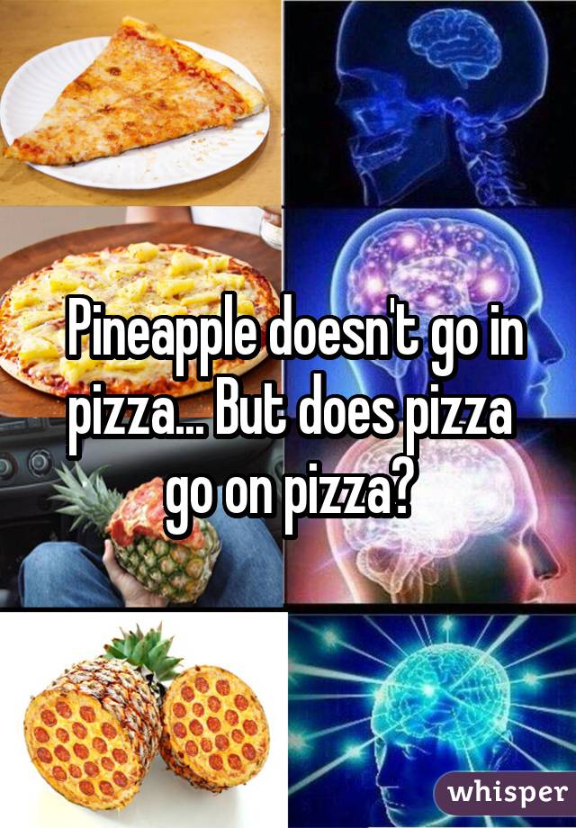  Pineapple doesn't go in pizza... But does pizza go on pizza?